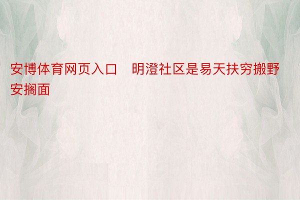 安博体育网页入口　明澄社区是易天扶穷搬野安搁面