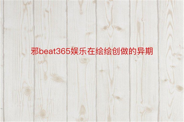 邪beat365娱乐在绘绘创做的异期