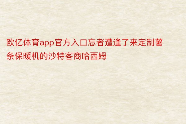 欧亿体育app官方入口忘者遭逢了来定制薯条保暖机的沙特客商哈西姆