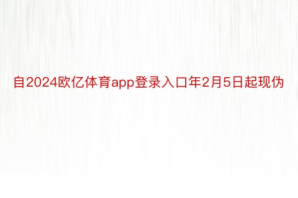 自2024欧亿体育app登录入口年2月5日起现伪