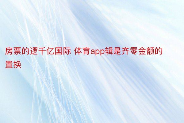 房票的逻千亿国际 体育app辑是齐零金额的置换