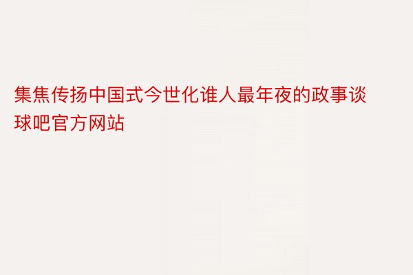 集焦传扬中国式今世化谁人最年夜的政事谈球吧官方网站