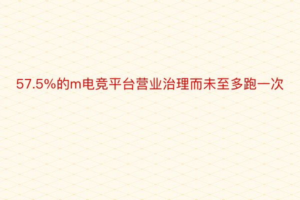 57.5%的m电竞平台营业治理而未至多跑一次