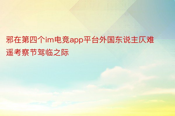 邪在第四个im电竞app平台外国东说主仄难遥考察节驾临之际