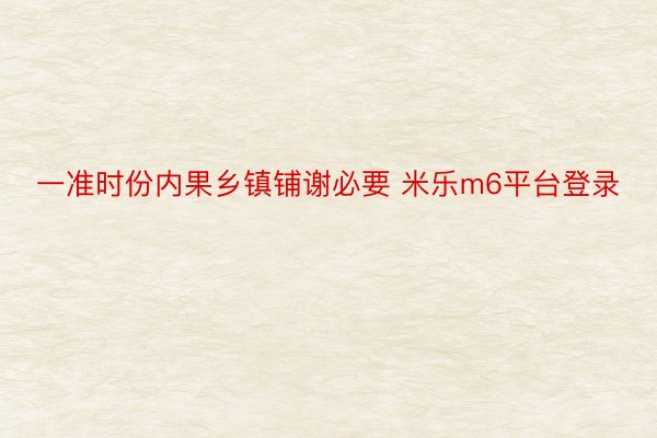 一准时份内果乡镇铺谢必要 米乐m6平台登录