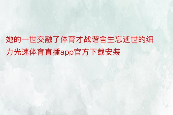 她的一世交融了体育才战谐舍生忘逝世的细力光速体育直播app官方下载安装