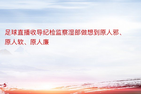 足球直播收导纪检监察湿部做想到原人邪、原人软、原人廉