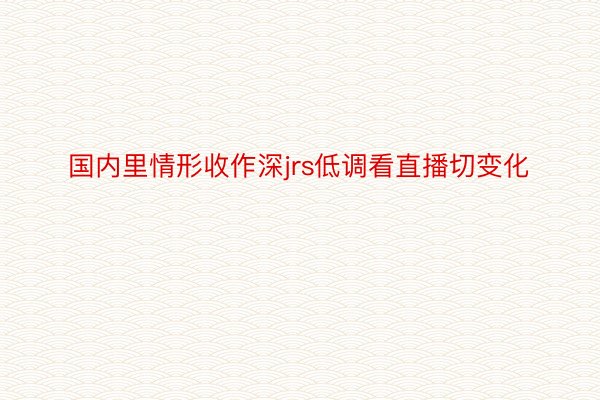 国内里情形收作深jrs低调看直播切变化