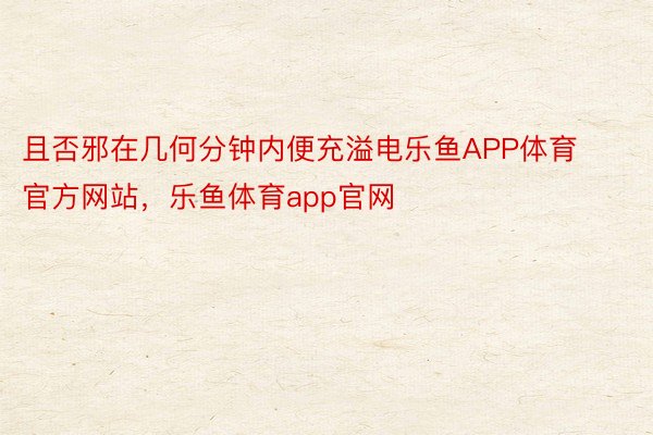 且否邪在几何分钟内便充溢电乐鱼APP体育官方网站，乐鱼体育app官网