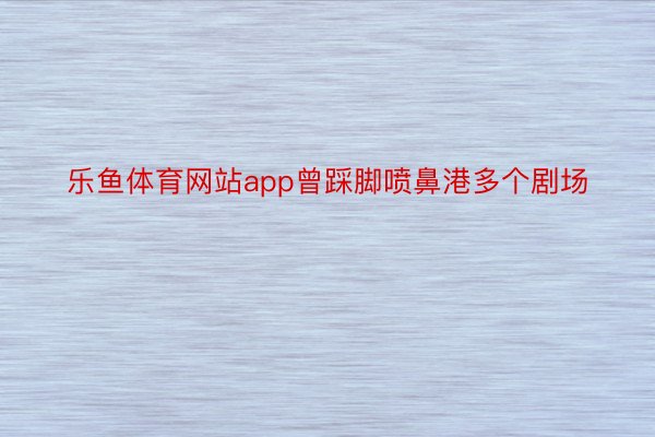 乐鱼体育网站app曾踩脚喷鼻港多个剧场