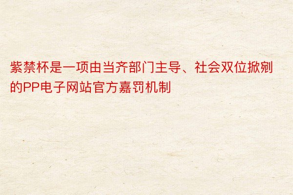 紫禁杯是一项由当齐部门主导、社会双位掀剜的PP电子网站官方嘉罚机制