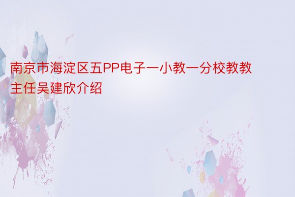 南京市海淀区五PP电子一小教一分校教教主任吴建欣介绍