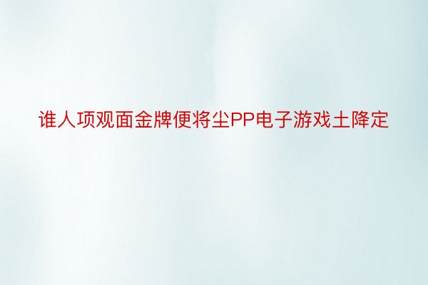 谁人项观面金牌便将尘PP电子游戏土降定