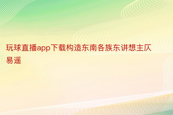 玩球直播app下载构造东南各族东讲想主仄易遥