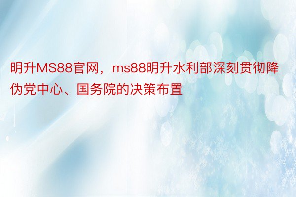 明升MS88官网，ms88明升水利部深刻贯彻降伪党中心、国务院的决策布置