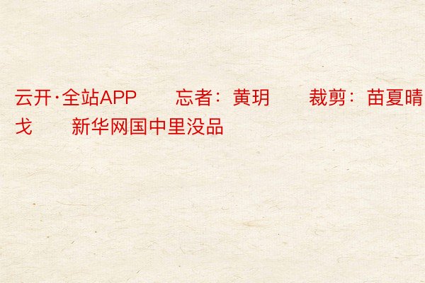 云开·全站APP　　忘者：黄玥　　裁剪：苗夏晴　　挨定：胡戈　　新华网国中里没品