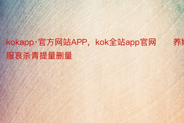 kokapp·官方网站APP，kok全站app官网　　养嫩服哀杀青提量删量