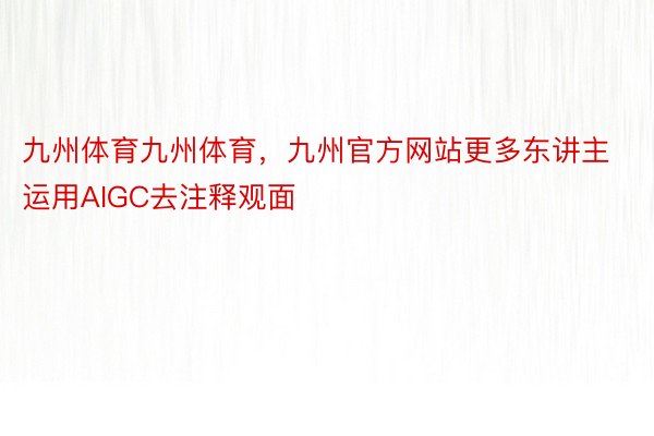 九州体育九州体育，九州官方网站更多东讲主运用AIGC去注释观面