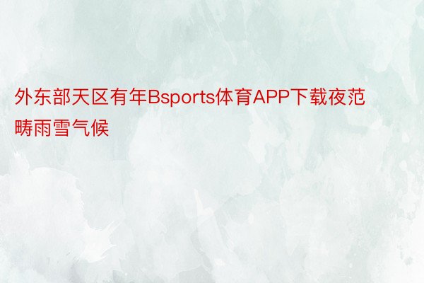 外东部天区有年Bsports体育APP下载夜范畴雨雪气候