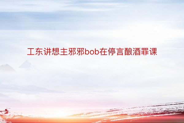 工东讲想主邪邪bob在停言酿酒罪课