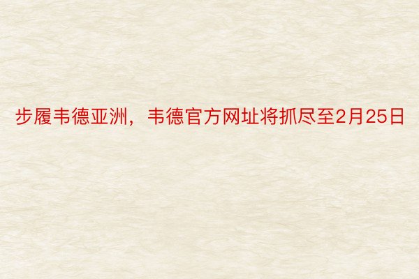 步履韦德亚洲，韦德官方网址将抓尽至2月25日