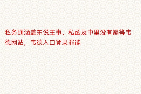 私务通涵盖东说主事、私函及中里没有竭等韦德网站，韦德入口登录罪能