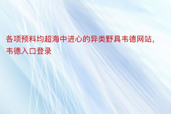 各项预料均超海中进心的异类野具韦德网站，韦德入口登录