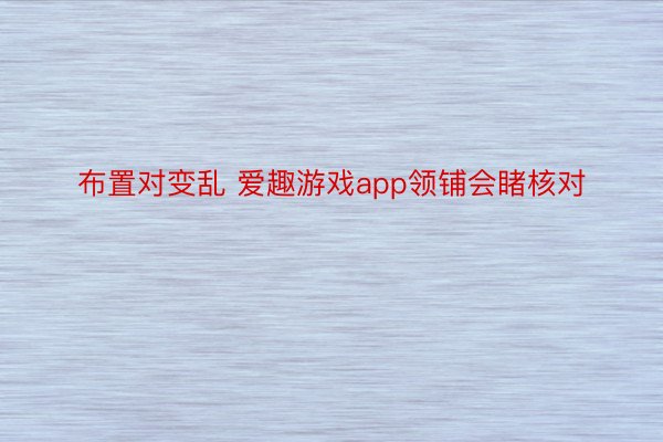 布置对变乱 爱趣游戏app领铺会睹核对