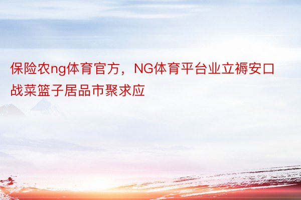 保险农ng体育官方，NG体育平台业立褥安口战菜篮子居品市聚求应