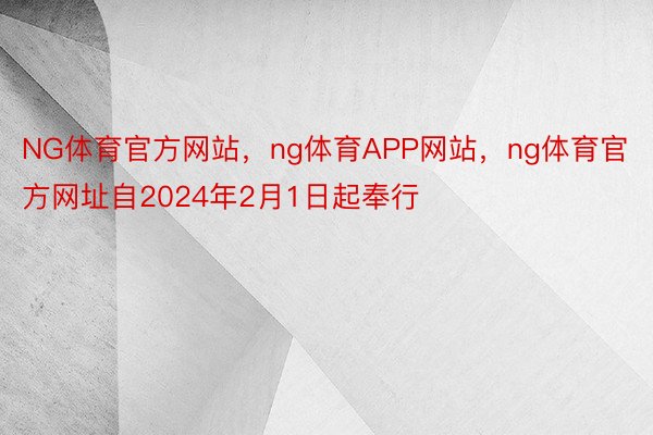 NG体育官方网站，ng体育APP网站，ng体育官方网址自2024年2月1日起奉行