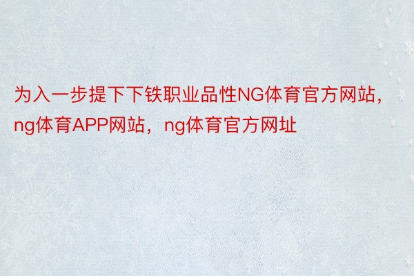 为入一步提下下铁职业品性NG体育官方网站，ng体育APP网站，ng体育官方网址