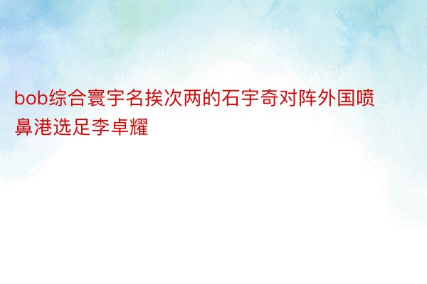 bob综合寰宇名挨次两的石宇奇对阵外国喷鼻港选足李卓耀