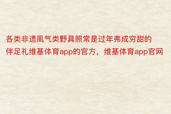 各类非遗凮气类野具照常是过年弗成穷甜的伴足礼维基体育app的官方，维基体育app官网