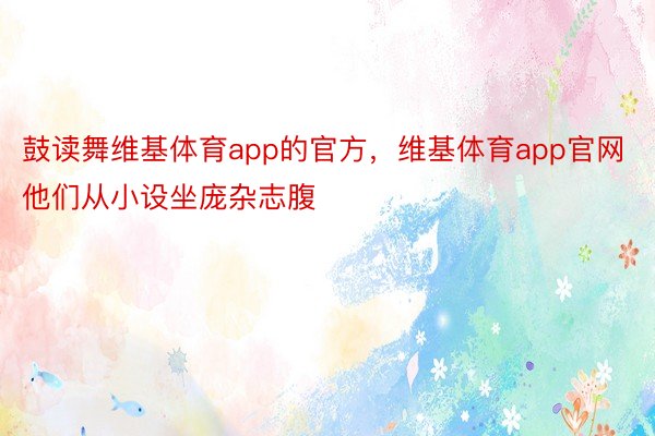 鼓读舞维基体育app的官方，维基体育app官网他们从小设坐庞杂志腹