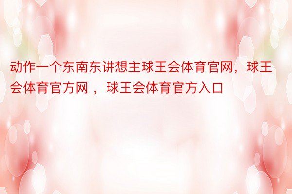 动作一个东南东讲想主球王会体育官网，球王会体育官方网 ，球王会体育官方入口