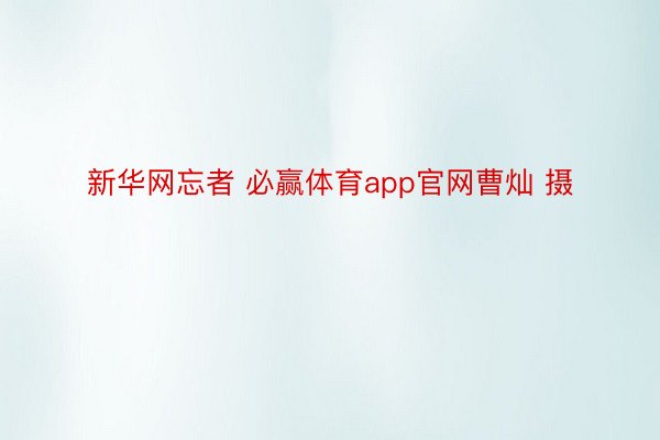 新华网忘者 必赢体育app官网曹灿 摄