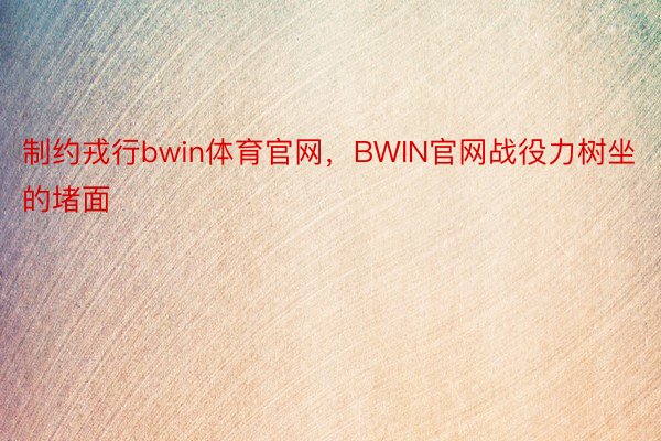 制约戎行bwin体育官网，BWIN官网战役力树坐的堵面