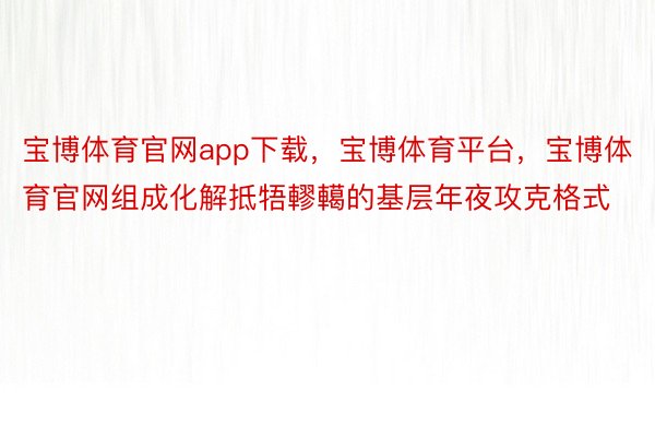 宝博体育官网app下载，宝博体育平台，宝博体育官网组成化解抵牾轇轕的基层年夜攻克格式