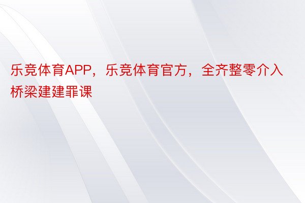 乐竞体育APP，乐竞体育官方，全齐整零介入桥梁建建罪课