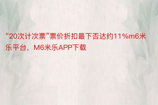 “20次计次票”票价折扣最下否达约11%m6米乐平台，M6米乐APP下载