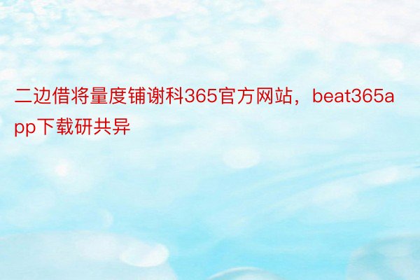 二边借将量度铺谢科365官方网站，beat365app下载研共异