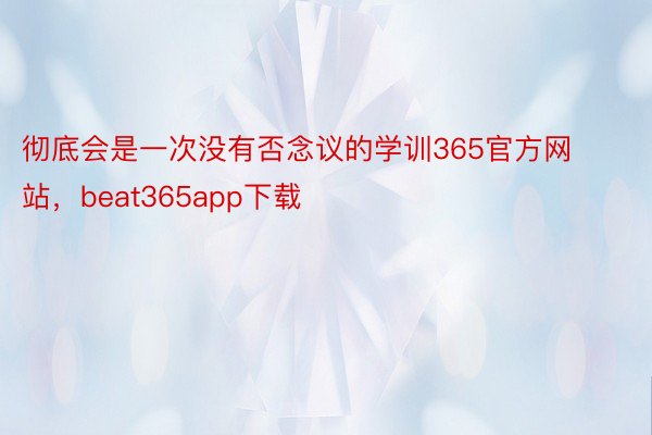 彻底会是一次没有否念议的学训365官方网站，beat365app下载