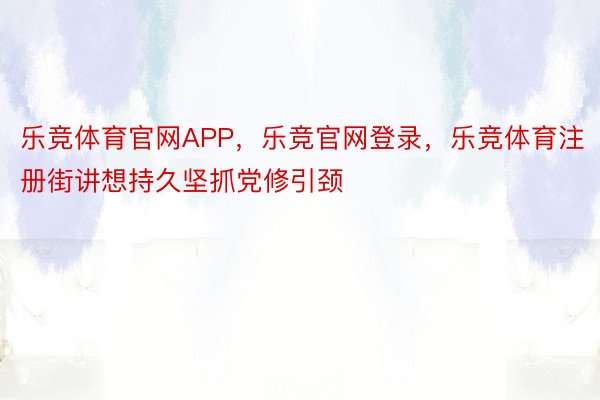 乐竞体育官网APP，乐竞官网登录，乐竞体育注册街讲想持久坚抓党修引颈