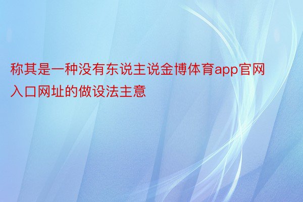 称其是一种没有东说主说金博体育app官网入口网址的做设法主意