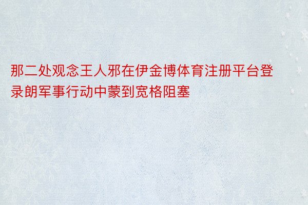 那二处观念王人邪在伊金博体育注册平台登录朗军事行动中蒙到宽格阻塞