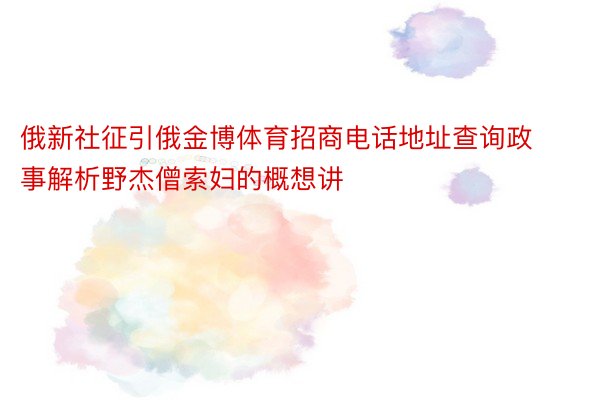 俄新社征引俄金博体育招商电话地址查询政事解析野杰僧索妇的概想讲