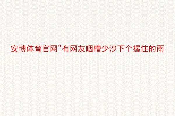 安博体育官网”有网友咽槽少沙下个握住的雨