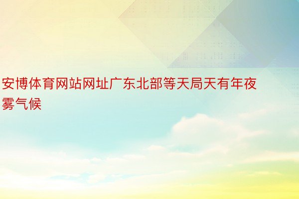 安博体育网站网址广东北部等天局天有年夜雾气候