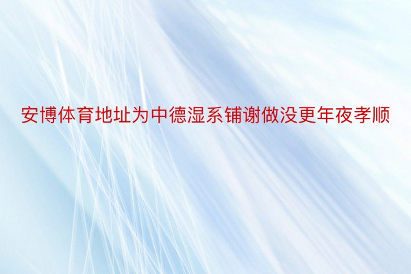 安博体育地址为中德湿系铺谢做没更年夜孝顺