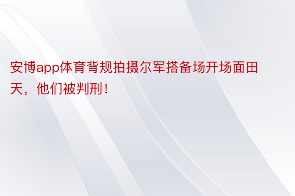 安博app体育背规拍摄尔军搭备场开场面田天，他们被判刑！